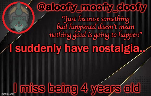 aloofy_moofy_doofy template | I suddenly have nostalgia.. I miss being 4 years old | image tagged in aloofy_moofy_doofy template | made w/ Imgflip meme maker