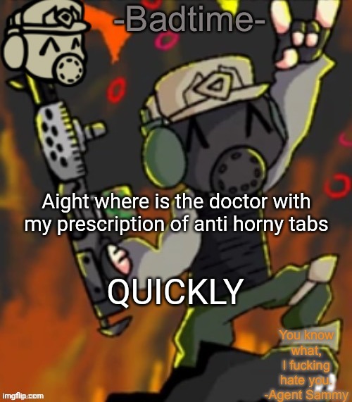 I need them now | Aight where is the doctor with my prescription of anti horny tabs; QUICKLY | image tagged in badtime s chaos temp | made w/ Imgflip meme maker