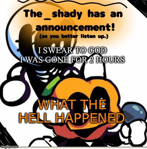 The_shady spooky month temp | I SWEAR TO GOD I WAS GONE FOR 2 HOURS; WHAT THE HELL HAPPENED | image tagged in the_shady spooky month temp | made w/ Imgflip meme maker