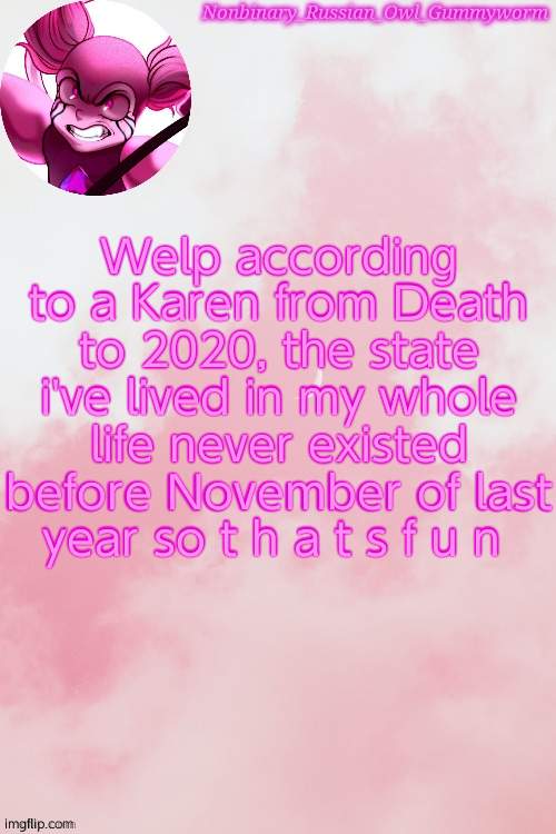 "What did I learn? Uhh how many steps there are between my couch and the fridge'' | Welp according to a Karen from Death to 2020, the state i've lived in my whole life never existed before November of last year so t h a t s f u n | image tagged in gummyworm spinel temp by jummy | made w/ Imgflip meme maker