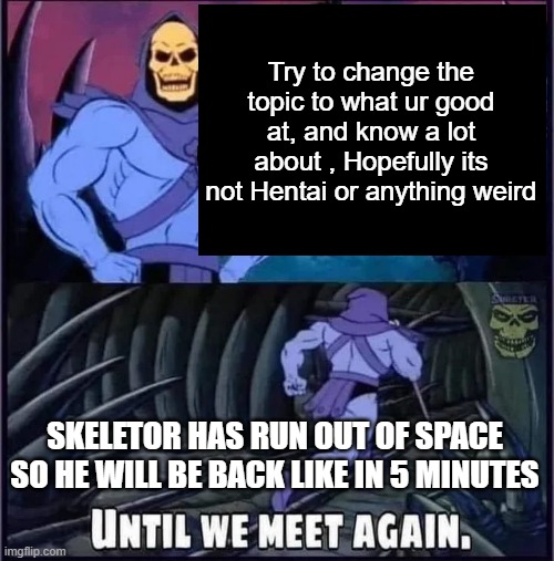 Until we meet again. | Try to change the topic to what ur good at, and know a lot about , Hopefully its not Hentai or anything weird; SKELETOR HAS RUN OUT OF SPACE SO HE WILL BE BACK LIKE IN 5 MINUTES | image tagged in until we meet again,memes | made w/ Imgflip meme maker