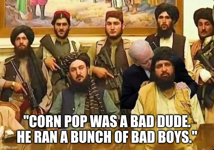corn pop taliban | "CORN POP WAS A BAD DUDE. HE RAN A BUNCH OF BAD BOYS." | image tagged in joe biden | made w/ Imgflip meme maker