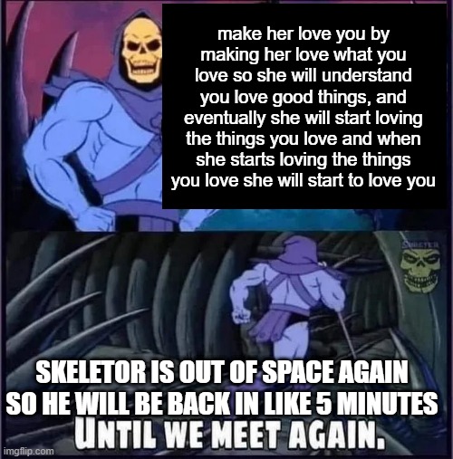 Until we meet again. | make her love you by making her love what you love so she will understand you love good things, and eventually she will start loving the things you love and when she starts loving the things you love she will start to love you; SKELETOR IS OUT OF SPACE AGAIN SO HE WILL BE BACK IN LIKE 5 MINUTES | image tagged in until we meet again,justneckbeardthings | made w/ Imgflip meme maker