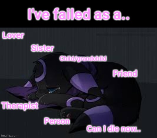 I've failed as a.. Lover; Sister; Child/grandchild; Friend; Therapist; Person; Can I die now.. | made w/ Imgflip meme maker
