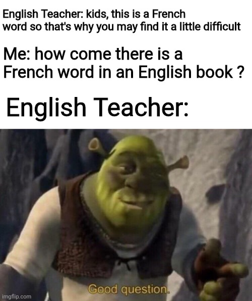 Why though ?? | English Teacher: kids, this is a French word so that's why you may find it a little difficult; Me: how come there is a French word in an English book ? English Teacher: | image tagged in shrek good question | made w/ Imgflip meme maker