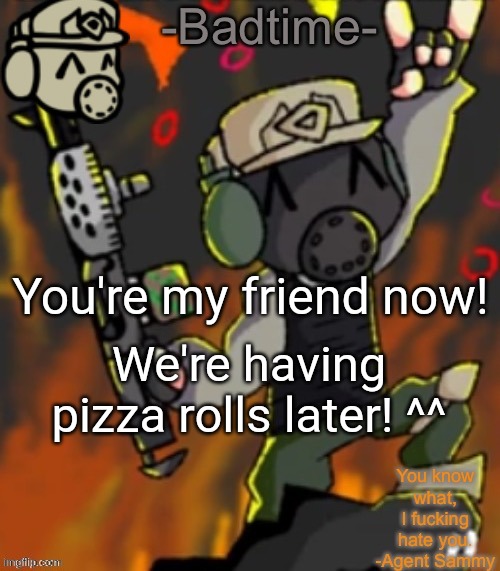 *happi* | You're my friend now! We're having pizza rolls later! ^^ | image tagged in badtime s chaos temp | made w/ Imgflip meme maker
