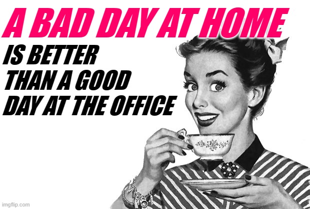 Bad Day Housewife | A BAD DAY AT HOME; IS BETTER THAN A GOOD DAY AT THE OFFICE | image tagged in 1950s housewife,bad day,so true memes,housewife,sassy,life lessons | made w/ Imgflip meme maker