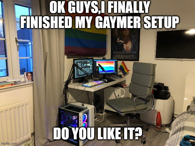 This isn't my irl setup | OK GUYS,I FINALLY FINISHED MY GAYMER SETUP; DO YOU LIKE IT? | image tagged in gaymer | made w/ Imgflip meme maker