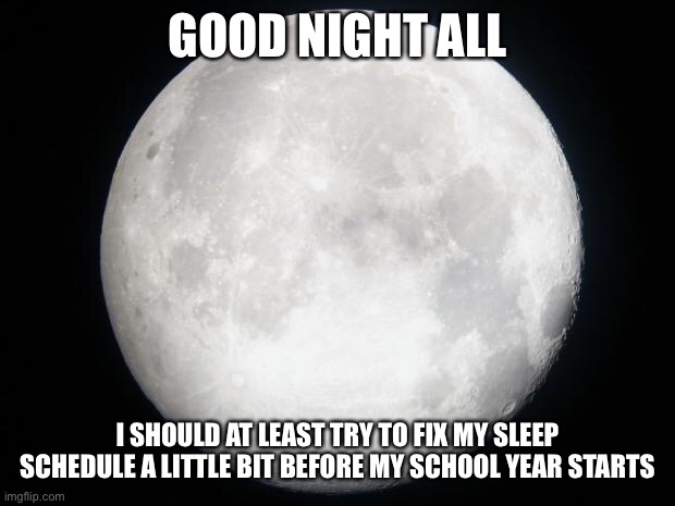 Full Moon | GOOD NIGHT ALL; I SHOULD AT LEAST TRY TO FIX MY SLEEP SCHEDULE A LITTLE BIT BEFORE MY SCHOOL YEAR STARTS | image tagged in full moon | made w/ Imgflip meme maker