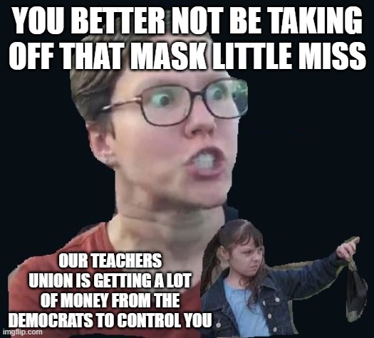 MASKS FRAUD | YOU BETTER NOT BE TAKING OFF THAT MASK LITTLE MISS; OUR TEACHERS UNION IS GETTING A LOT OF MONEY FROM THE DEMOCRATS TO CONTROL YOU | image tagged in teachersscam,covidscam,fraud,child abuse | made w/ Imgflip meme maker