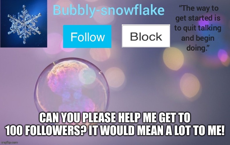 And no I’m not trying to beg | CAN YOU PLEASE HELP ME GET TO 100 FOLLOWERS? IT WOULD MEAN A LOT TO ME! | image tagged in bubbly-snowflake s template | made w/ Imgflip meme maker