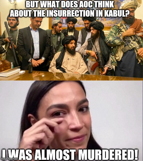 Always making it about herself | BUT WHAT DOES AOC THINK ABOUT THE INSURRECTION IN KABUL? I WAS ALMOST MURDERED! | image tagged in aoc,alexandria ocasio-cortez,insurrection,political meme,i was almost murdered | made w/ Imgflip meme maker