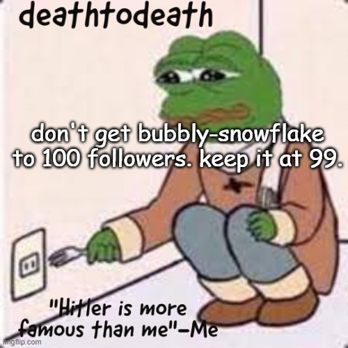 Don’t do it I was joking get her to 200 followers | don't get bubbly-snowflake to 100 followers. keep it at 99. | image tagged in deathtodeath template,get her to 200 followers | made w/ Imgflip meme maker