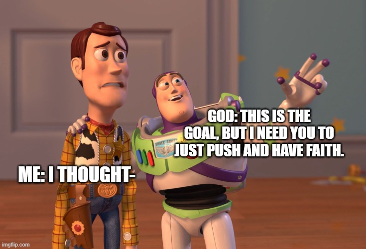 Christian meme 101 | GOD: THIS IS THE GOAL, BUT I NEED YOU TO JUST PUSH AND HAVE FAITH. ME: I THOUGHT- | image tagged in memes,x x everywhere,church,funny,christian,i cant spell | made w/ Imgflip meme maker