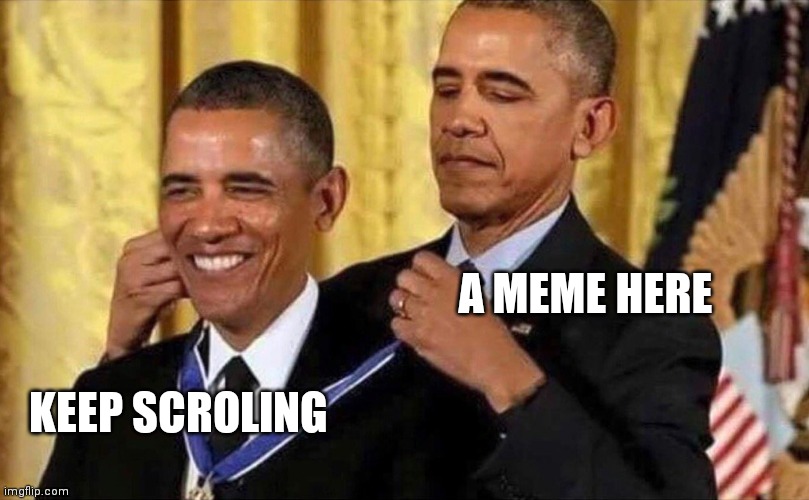 Nothing hapening | A MEME HERE; KEEP SCROLING | image tagged in obama medal | made w/ Imgflip meme maker