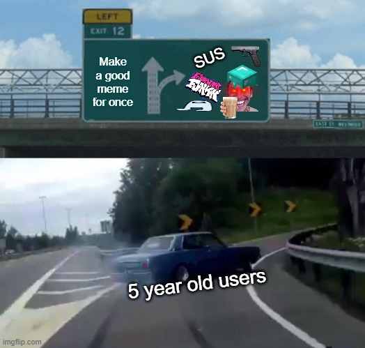 5 year old users be like |  SUS; Make a good meme for once; 5 year old users | image tagged in memes,left exit 12 off ramp,5 year olds,funny | made w/ Imgflip meme maker