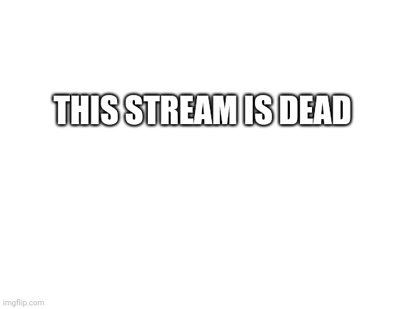 It really is tho | THIS STREAM IS DEAD | image tagged in blank white template | made w/ Imgflip meme maker