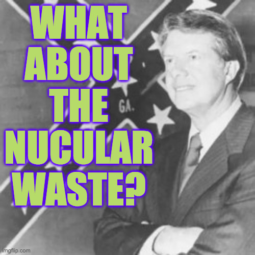 Jimmy Carter | WHAT
ABOUT
THE
NUCULAR
WASTE? | image tagged in jimmy carter | made w/ Imgflip meme maker