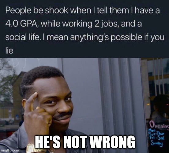 i have a 4.0 GPA while working 2 jobs and a social life | HE'S NOT WRONG | image tagged in roll safe think about it,funny,meme man smort,they had us in the first half not gonna lie,lying | made w/ Imgflip meme maker