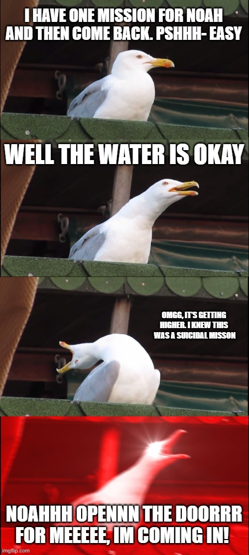 Chrisitan meme 104 | I HAVE ONE MISSION FOR NOAH AND THEN COME BACK. PSHHH- EASY; WELL THE WATER IS OKAY; OMGG, IT'S GETTING HIGHER. I KNEW THIS  WAS A SUICIDAL MISSON; NOAHHH OPENNN THE DOORRR FOR MEEEEE, IM COMING IN! | image tagged in memes,inhaling seagull,christianity,christian | made w/ Imgflip meme maker