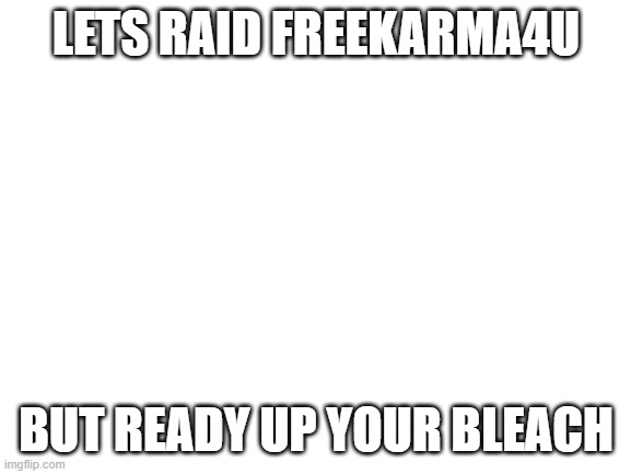 yes | LETS RAID FREEKARMA4U; BUT READY UP YOUR BLEACH | image tagged in blank white template | made w/ Imgflip meme maker
