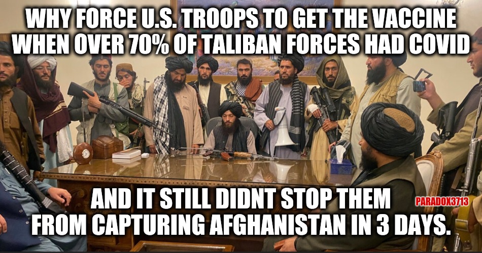 How did this not throw a flag with people? | WHY FORCE U.S. TROOPS TO GET THE VACCINE WHEN OVER 70% OF TALIBAN FORCES HAD COVID; PARADOX3713; AND IT STILL DIDNT STOP THEM FROM CAPTURING AFGHANISTAN IN 3 DAYS. | image tagged in memes,politics,taliban,afghanistan,us military,covid | made w/ Imgflip meme maker