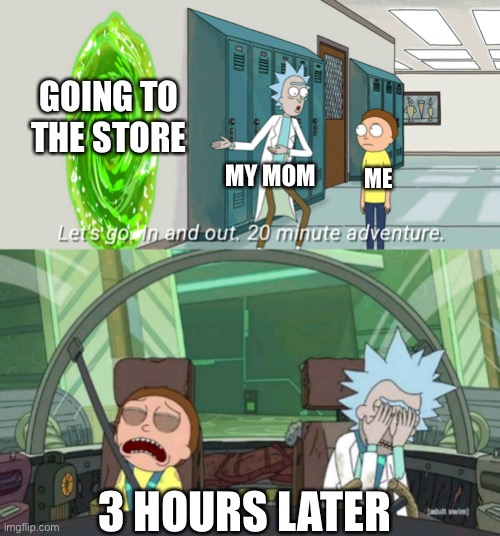 20 minute adventure rick morty | GOING TO THE STORE; MY MOM; ME; 3 HOURS LATER | image tagged in 20 minute adventure rick morty | made w/ Imgflip meme maker