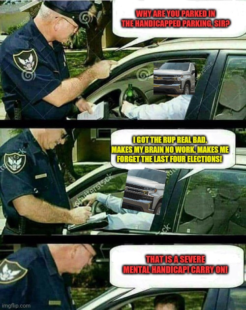 Why does the RUP pretend they can't remember the last few elections? | WHY ARE YOU PARKED IN THE HANDICAPPED PARKING, SIR? I GOT THE RUP REAL BAD. MAKES MY BRAIN NO WORK. MAKES ME FORGET THE LAST FOUR ELECTIONS! THAT IS A SEVERE MENTAL HANDICAP! CARRY ON! | image tagged in handicap parking,dont vote rup,vote,pepe,party | made w/ Imgflip meme maker