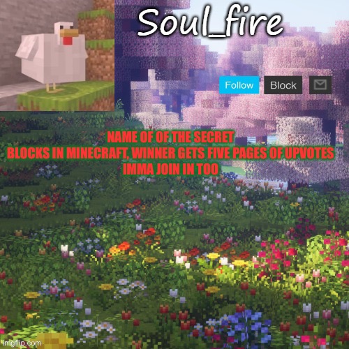 So, your a minecraft player, name of of the secret blocks | NAME OF OF THE SECRET BLOCKS IN MINECRAFT, WINNER GETS FIVE PAGES OF UPVOTES
IMMA JOIN IN TOO | image tagged in soul_fires minecraft temp ty yachi | made w/ Imgflip meme maker