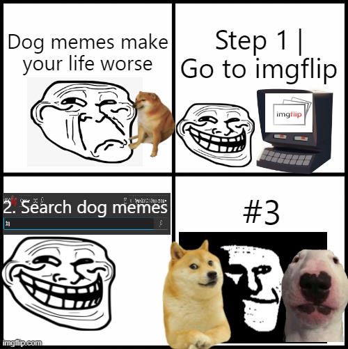 dog memes make your life worse | Dog memes make your life worse; Step 1 | Go to imgflip; 2. Search dog memes; #3 | image tagged in blank drake format,troll,memes | made w/ Imgflip meme maker