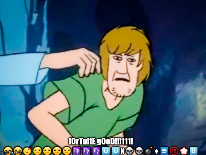 T | fOrTnItE gOoD!!!111!
😮😐😴😐😐😐😐♍♍♍🅾🅾x💀💀💣♦⛔🔞💮🅱 | image tagged in shaggy meme | made w/ Imgflip meme maker