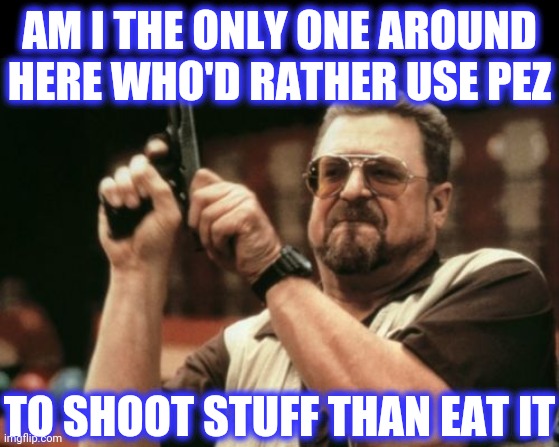 Am I The Only One Around Here Meme | AM I THE ONLY ONE AROUND HERE WHO'D RATHER USE PEZ TO SHOOT STUFF THAN EAT IT | image tagged in memes,am i the only one around here | made w/ Imgflip meme maker