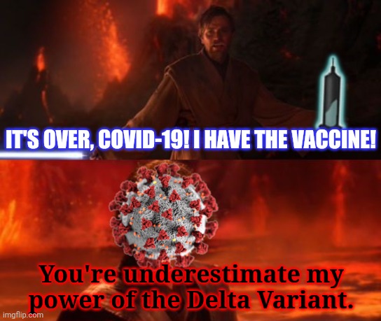 COVID Wars: Revenge of the Delta - Ending | IT'S OVER, COVID-19! I HAVE THE VACCINE! You're underestimate my power of the Delta Variant. | image tagged in it's over anakin i have the high ground,coronavirus,covid-19,delta,vaccines,memes | made w/ Imgflip meme maker