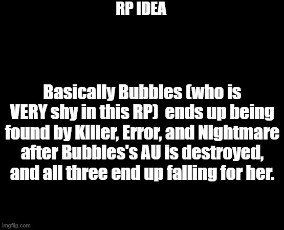Shy!Bubbles x Bad Sanses RP | RP IDEA; Basically Bubbles (who is VERY shy in this RP)  ends up being found by Killer, Error, and Nightmare after Bubbles's AU is destroyed, and all three end up falling for her. | image tagged in shy,roleplaying,shy bubbles x bad sanses | made w/ Imgflip meme maker
