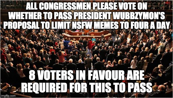 We also have two Congress vacancies PR1CE and I are trying to fill ASAP | ALL CONGRESSMEN PLEASE VOTE ON WHETHER TO PASS PRESIDENT WUBBZYMON'S PROPOSAL TO LIMIT NSFW MEMES TO FOUR A DAY; 8 VOTERS IN FAVOUR ARE REQUIRED FOR THIS TO PASS | image tagged in congress,memes,politics | made w/ Imgflip meme maker