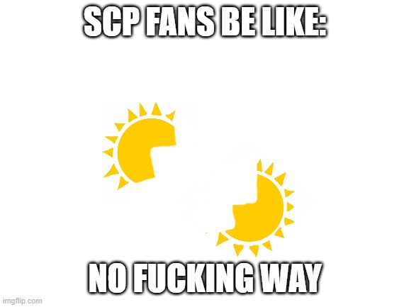 no way | SCP FANS BE LIKE:; NO FUCKING WAY | image tagged in blank white template | made w/ Imgflip meme maker