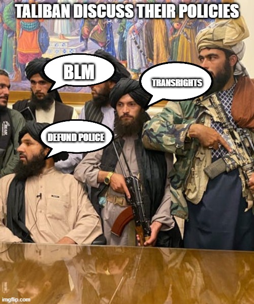 Taliban | TALIBAN DISCUSS THEIR POLICIES; BLM; TRANSRIGHTS; DEFUND POLICE | image tagged in taliban | made w/ Imgflip meme maker