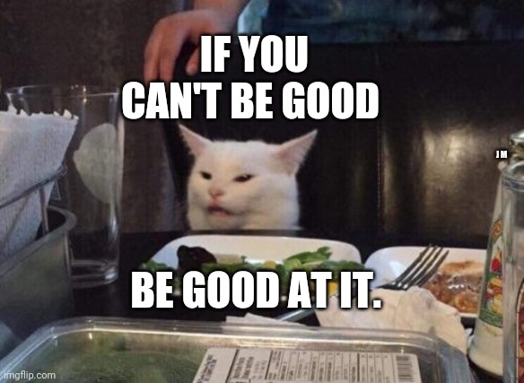 Salad cat | IF YOU CAN'T BE GOOD; J M; BE GOOD AT IT. | image tagged in salad cat | made w/ Imgflip meme maker