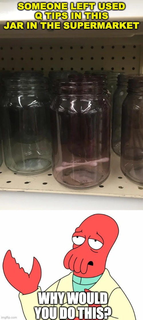 What kind of scumbag does this? | SOMEONE LEFT USED Q TIPS IN THIS JAR IN THE SUPERMARKET; WHY WOULD YOU DO THIS? | image tagged in memes,futurama zoidberg,unfunny | made w/ Imgflip meme maker