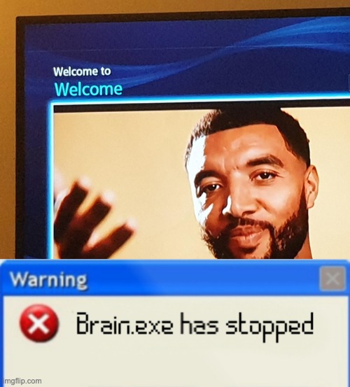Welcome to... WELCOME! We will never know what that place is | image tagged in brain exe has stopped,memes,unfunny | made w/ Imgflip meme maker