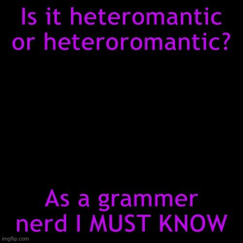 I don’t need a title for this lol | Is it heteromantic or heteroromantic? As a grammer nerd I MUST KNOW | image tagged in black square | made w/ Imgflip meme maker