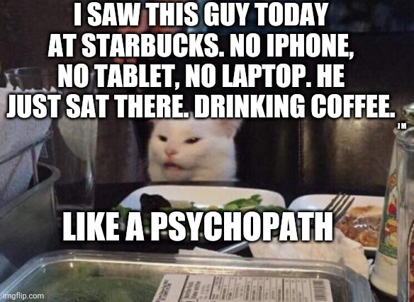 Salad cat | I SAW THIS GUY TODAY AT STARBUCKS. NO IPHONE, NO TABLET, NO LAPTOP. HE JUST SAT THERE. DRINKING COFFEE. J M; LIKE A PSYCHOPATH | image tagged in salad cat | made w/ Imgflip meme maker