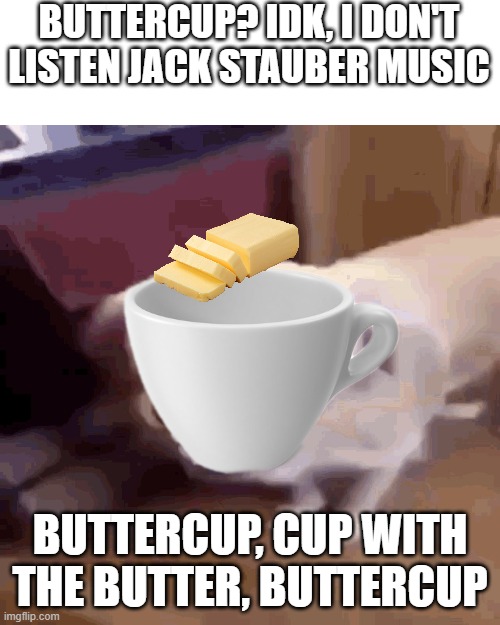 Buttercup | BUTTERCUP? IDK, I DON'T LISTEN JACK STAUBER MUSIC; BUTTERCUP, CUP WITH THE BUTTER, BUTTERCUP | image tagged in butterdog,idk,funny meme | made w/ Imgflip meme maker