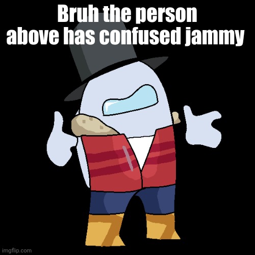 J À M M Y | Bruh the person above has confused jammy | image tagged in jammy | made w/ Imgflip meme maker