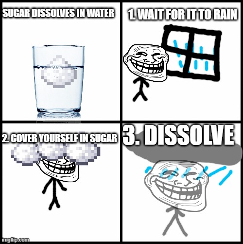 Don't. | SUGAR DISSOLVES IN WATER; 1. WAIT FOR IT TO RAIN; 3. DISSOLVE; 2. COVER YOURSELF IN SUGAR | image tagged in blank drake format,troll,memes,1 wait for it to rain | made w/ Imgflip meme maker