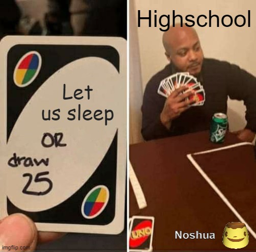 Highschool In a Nutshell | Highschool; Let us sleep; Noshua | image tagged in memes,uno draw 25 cards,uno,highschool,school,homework | made w/ Imgflip meme maker