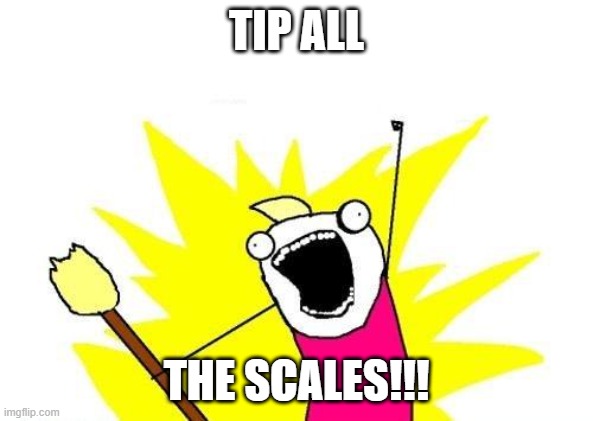 X All The Y Meme |  TIP ALL; THE SCALES!!! | image tagged in memes,x all the y | made w/ Imgflip meme maker