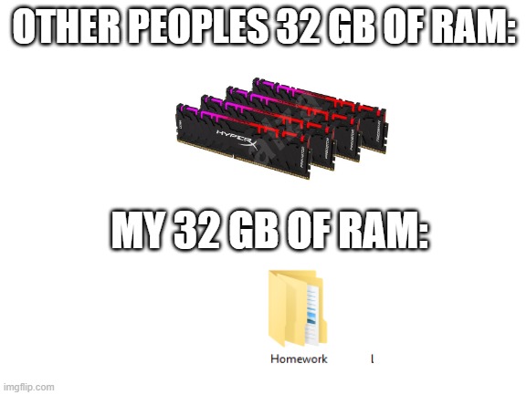 Ram | OTHER PEOPLES 32 GB OF RAM:; MY 32 GB OF RAM: | image tagged in blank white template | made w/ Imgflip meme maker