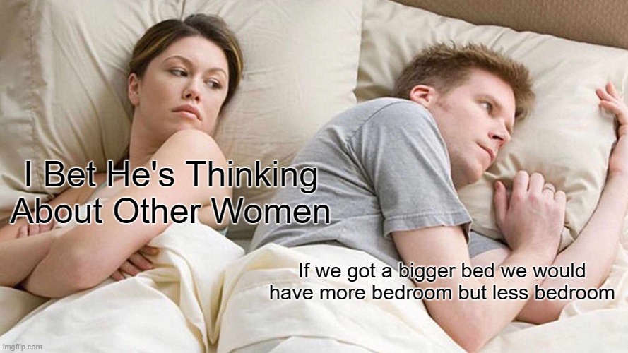 I worry bout him sometimes... | I Bet He's Thinking About Other Women; If we got a bigger bed we would have more bedroom but less bedroom | image tagged in memes,i bet he's thinking about other women,bedroom,i bet he's thinking of other woman,phineas and ferb,big brain | made w/ Imgflip meme maker