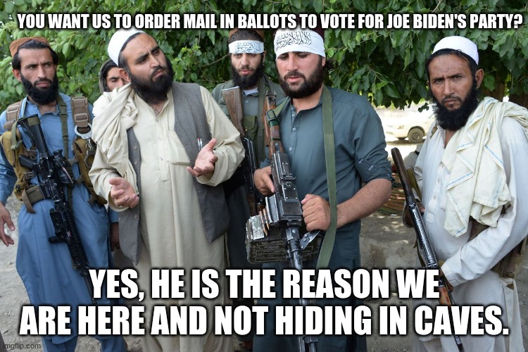 Even the Taliban rewards their allies |  YOU WANT US TO ORDER MAIL IN BALLOTS TO VOTE FOR JOE BIDEN'S PARTY? YES, HE IS THE REASON WE ARE HERE AND NOT HIDING IN CAVES. | image tagged in confused taliban,afghan joe,joe biden country wrecker,goodbye freedom,join the military and abandon your friends | made w/ Imgflip meme maker